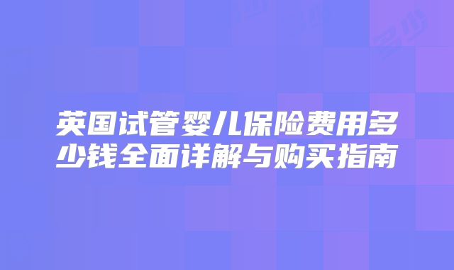 英国试管婴儿保险费用多少钱全面详解与购买指南