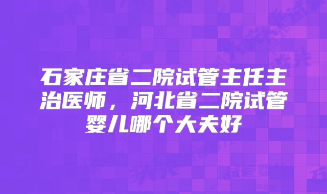 石家庄省二院试管主任主治医师，河北省二院试管婴儿哪个大夫好