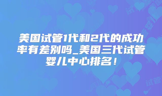 美国试管1代和2代的成功率有差别吗_美国三代试管婴儿中心排名！