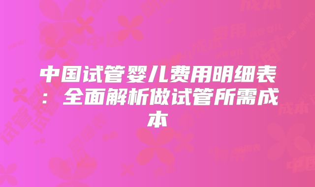 中国试管婴儿费用明细表：全面解析做试管所需成本
