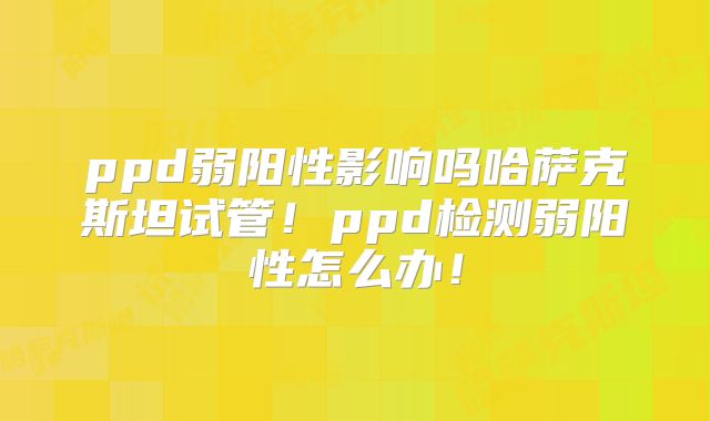 ppd弱阳性影响吗哈萨克斯坦试管!ppd检测弱阳性怎么办!
