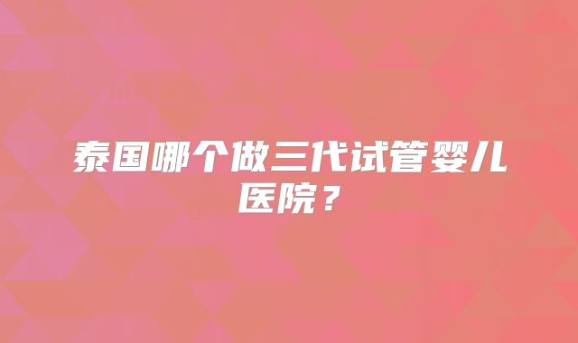 泰国哪个做三代试管婴儿医院?