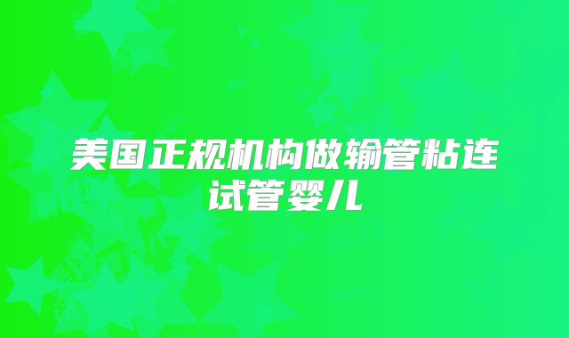 美国正规机构做输管粘连试管婴儿