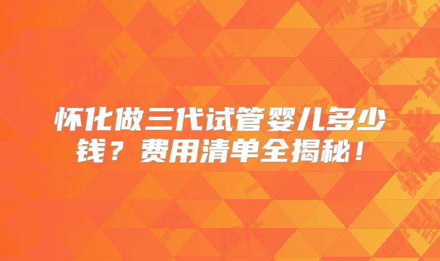 怀化做三代试管婴儿多少钱?费用清单全揭秘!