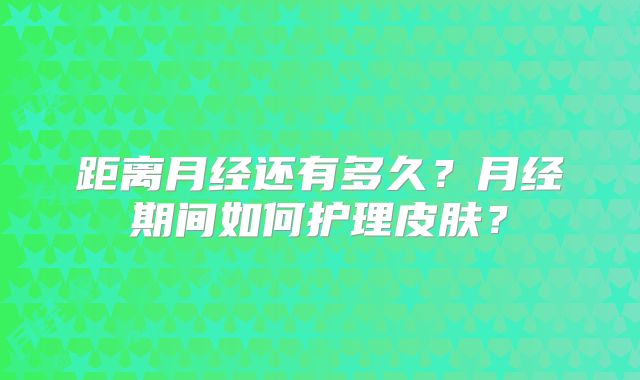 距离月经还有多久？月经期间如何护理皮肤？