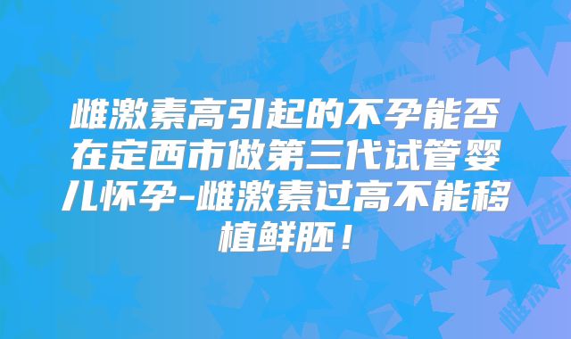 雌激素高引起的不孕能否在定西市做第三代试管婴儿怀孕-雌激素过高不能移植鲜胚！