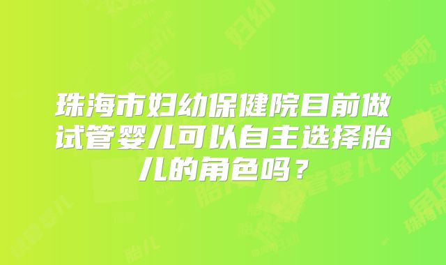 珠海市妇幼保健院目前做试管婴儿可以自主选择胎儿的角色吗？