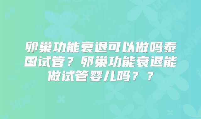 卵巢功能衰退可以做吗泰国试管?卵巢功能衰退能做试管婴儿吗??