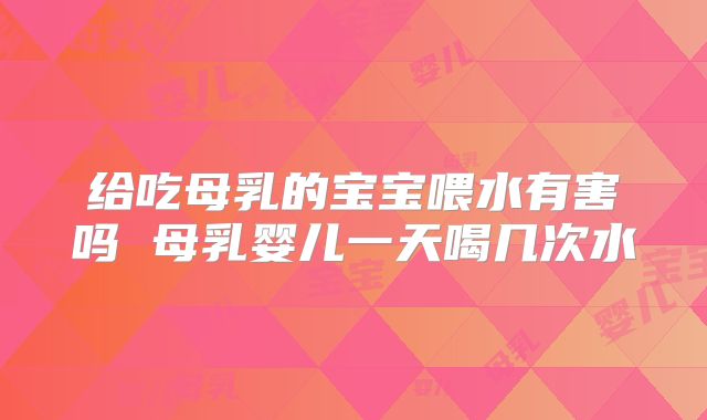 给吃母乳的宝宝喂水有害吗 母乳婴儿一天喝几次水
