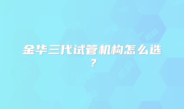 金华三代试管机构怎么选？
