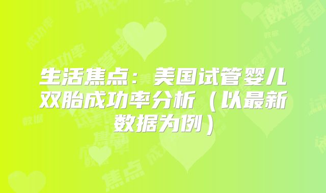 生活焦点：美国试管婴儿双胎成功率分析（以最新数据为例）