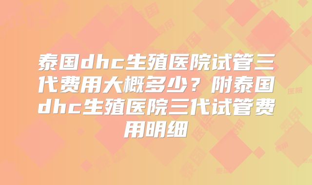 泰国dhc生殖医院试管三代费用大概多少？附泰国dhc生殖医院三代试管费用明细