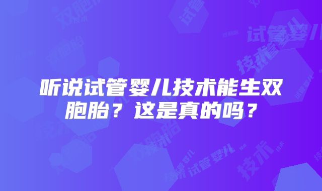 听说试管婴儿技术能生双胞胎?这是真的吗?