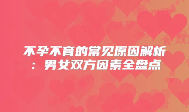 不孕不育的常见原因解析：男女双方因素全盘点