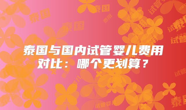 泰国与国内试管婴儿费用对比:哪个更划算?