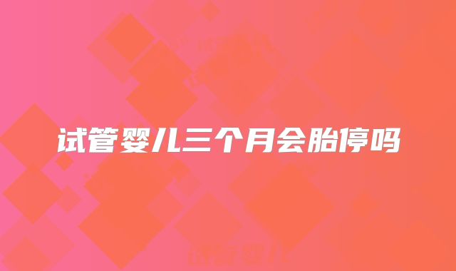 试管婴儿三个月会胎停吗