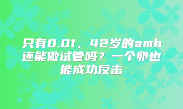 只有0.01,42岁的amh还能做试管吗?一个卵也能成功反击