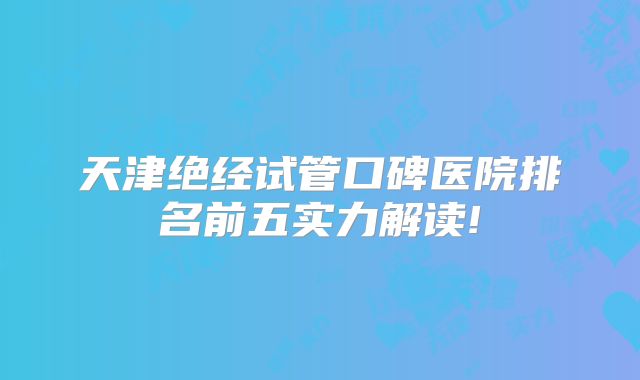 天津绝经试管口碑医院排名前五实力解读!