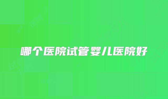 哪个医院试管婴儿医院好