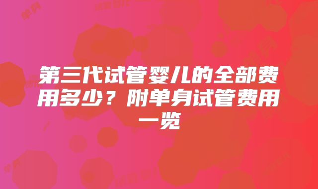 第三代试管婴儿的全部费用多少？附单身试管费用一览