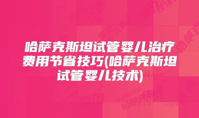 哈萨克斯坦试管婴儿治疗费用节省技巧(哈萨克斯坦试管婴儿技术)