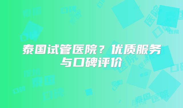泰国试管医院？优质服务与口碑评价