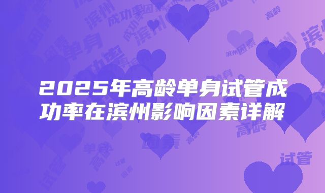 2025年高龄单身试管成功率在滨州影响因素详解