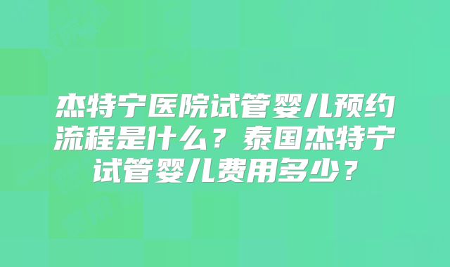 杰特宁医院试管婴儿预约流程是什么？泰国杰特宁试管婴儿费用多少？