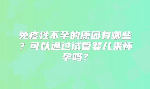免疫性不孕的原因有哪些？可以通过试管婴儿来怀孕吗？