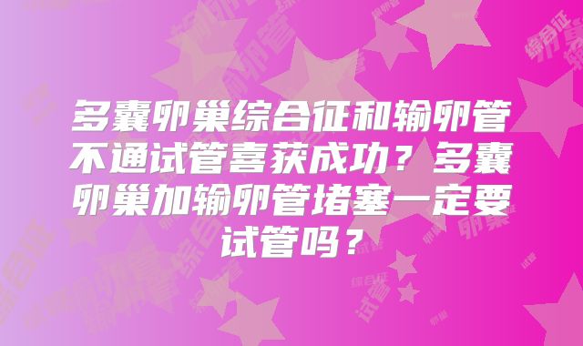 多囊卵巢综合征和输卵管不通试管喜获成功？多囊卵巢加输卵管堵塞一定要试管吗？