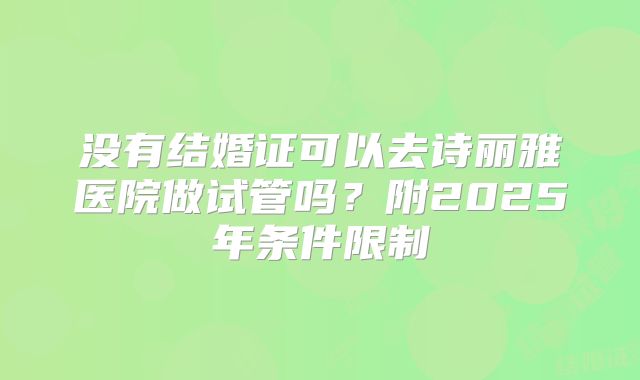 没有结婚证可以去诗丽雅医院做试管吗？附2025年条件限制
