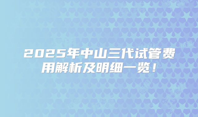 2025年中山三代试管费用解析及明细一览！