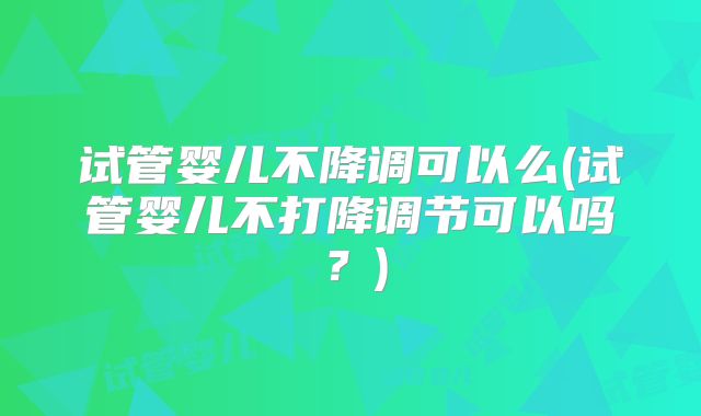试管婴儿不降调可以么(试管婴儿不打降调节可以吗？)