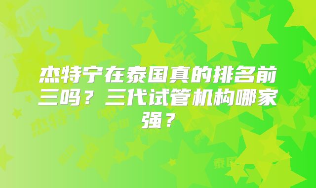 杰特宁在泰国真的排名前三吗？三代试管机构哪家强？