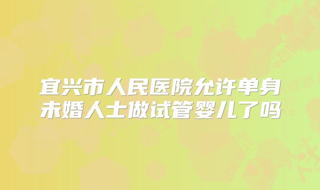宜兴市人民医院允许单身未婚人士做试管婴儿了吗