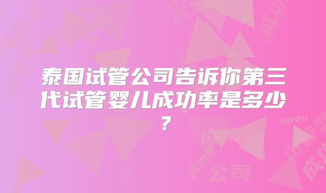 泰国试管公司告诉你第三代试管婴儿成功率是多少？