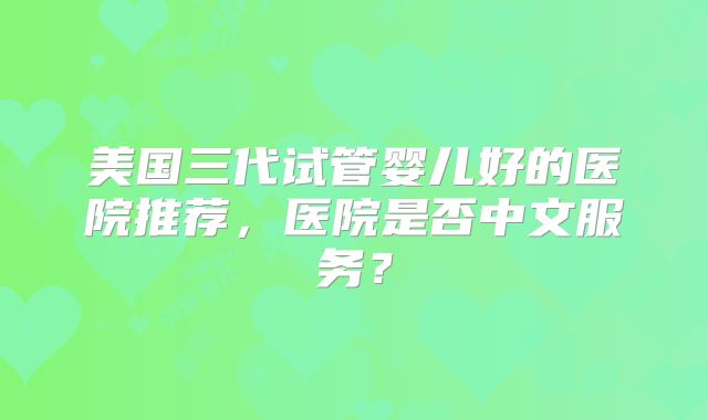 美国三代试管婴儿好的医院推荐，医院是否中文服务？