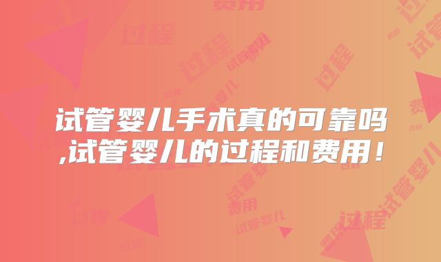 试管婴儿手术真的可靠吗,试管婴儿的过程和费用！