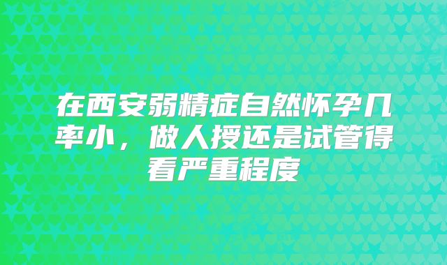 在西安弱精症自然怀孕几率小，做人授还是试管得看严重程度