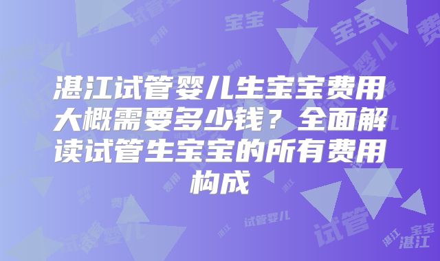 湛江试管婴儿生宝宝费用大概需要多少钱？全面解读试管生宝宝的所有费用构成