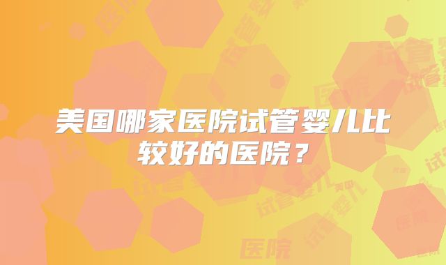 美国哪家医院试管婴儿比较好的医院？