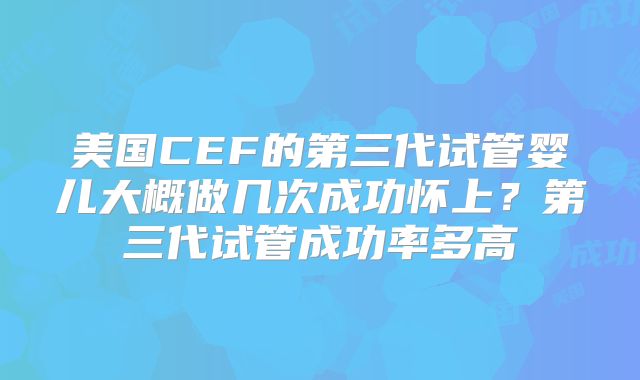 美国CEF的第三代试管婴儿大概做几次成功怀上？第三代试管成功率多高