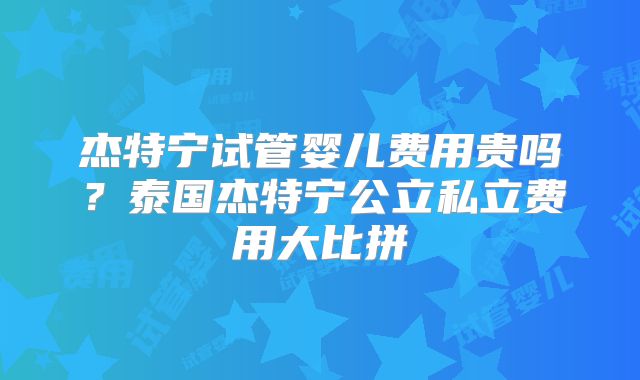 杰特宁试管婴儿费用贵吗？泰国杰特宁公立私立费用大比拼