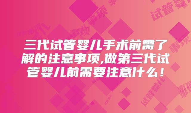 三代试管婴儿手术前需了解的注意事项,做第三代试管婴儿前需要注意什么！