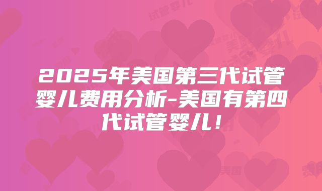 2025年美国第三代试管婴儿费用分析-美国有第四代试管婴儿!