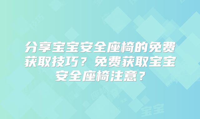分享宝宝安全座椅的免费获取技巧?免费获取宝宝安全座椅注意?