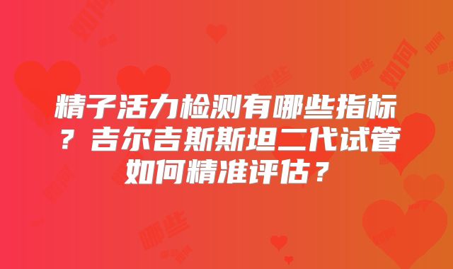 精子活力检测有哪些指标？吉尔吉斯斯坦二代试管如何精准评估？