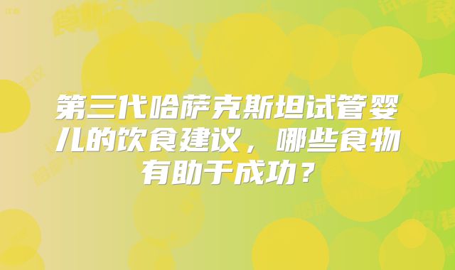 第三代哈萨克斯坦试管婴儿的饮食建议，哪些食物有助于成功？