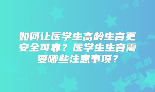 如何让医学生高龄生育更安全可靠？医学生生育需要哪些注意事项？