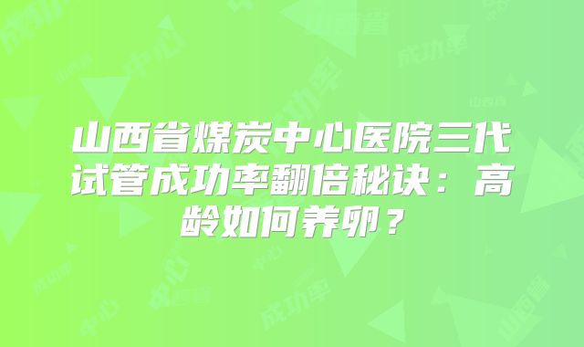 山西省煤炭中心医院三代试管成功率翻倍秘诀：高龄如何养卵？